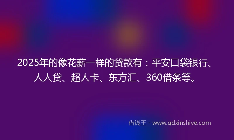 2025年的像花薪一样的贷款有：平安口袋银行、人人贷、超人卡、东方汇、360借条等。