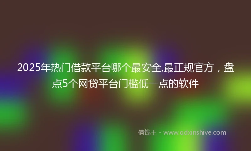 2025年热门借款平台哪个最安全,最正规官方，盘点5个网贷平台门槛低一点的软件