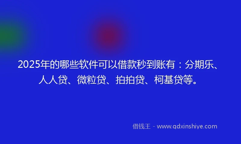 2025年的哪些软件可以借款秒到账有：分期乐、人人贷、微粒贷、拍拍贷、柯基贷等。