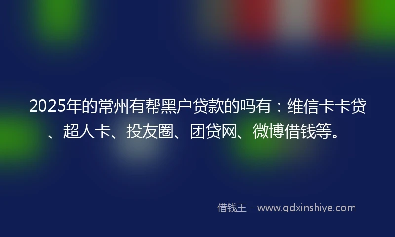 2025年的常州有帮黑户贷款的吗有：维信卡卡贷、超人卡、投友圈、团贷网、微博借钱等。