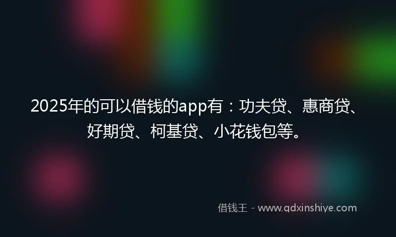 2025年的可以借钱的app有：功夫贷、惠商贷、好期贷、柯基贷、小花钱包等。