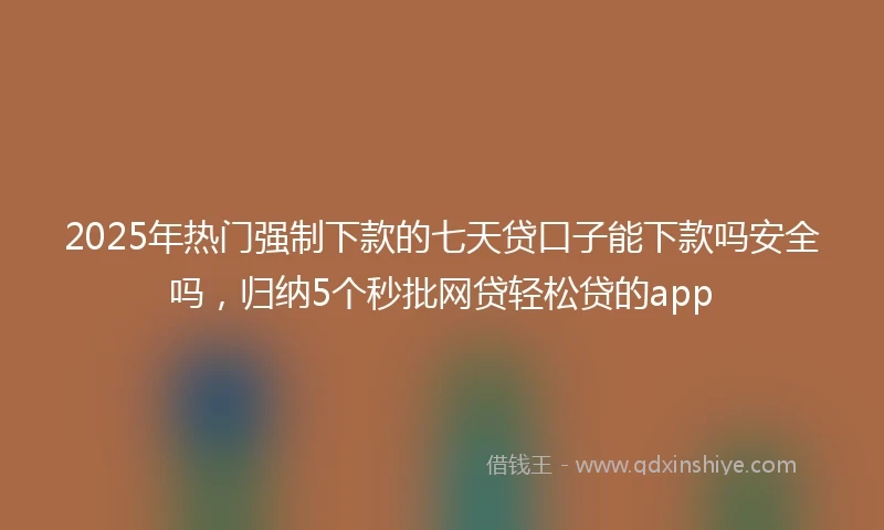 2025年热门强制下款的七天贷口子能下款吗安全吗，归纳5个秒批网贷轻松贷的app