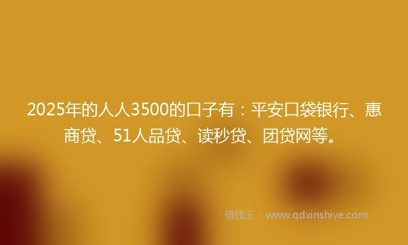 2025年的人人3500的口子有：平安口袋银行、惠商贷、51人品贷、读秒贷、团贷网等。