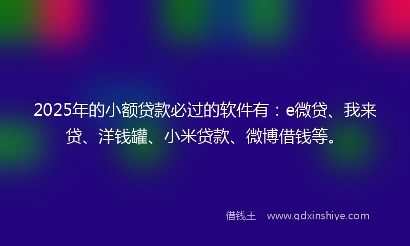 2025年的小额贷款必过的软件有：e微贷、我来贷、洋钱罐、小米贷款、微博借钱等。