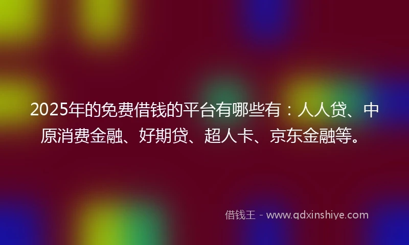 2025年的免费借钱的平台有哪些有：人人贷、中原消费金融、好期贷、超人卡、京东金融等。
