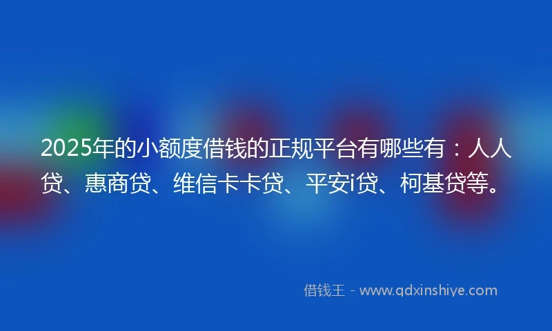 2025年的小额度借钱的正规平台有哪些有：人人贷、惠商贷、维信卡卡贷、平安i贷、柯基贷等。