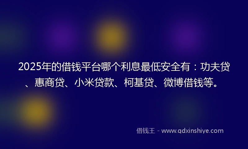 2025年的借钱平台哪个利息最低安全有：功夫贷、惠商贷、小米贷款、柯基贷、微博借钱等。