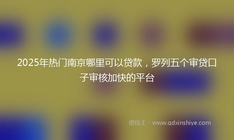 2025年热门南京哪里可以贷款，罗列五个审贷口子审核加快的平台