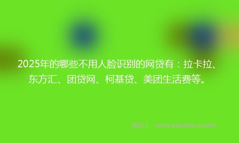 2025年的哪些不用人脸识别的网贷有：拉卡拉、东方汇、团贷网、柯基贷、美团生活费等。