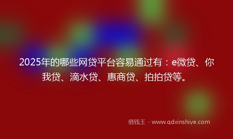 2025年的哪些网贷平台容易通过有：e微贷、你我贷、滴水贷、惠商贷、拍拍贷等。