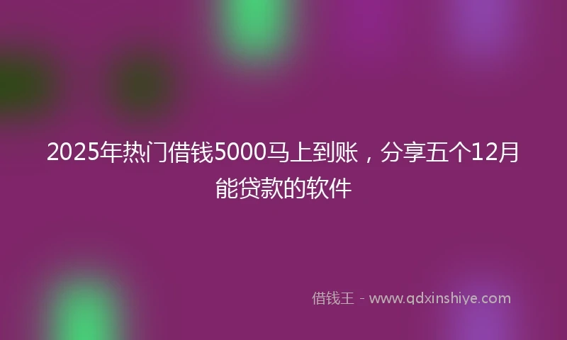 2025年热门借钱5000马上到账，分享五个12月能贷款的软件