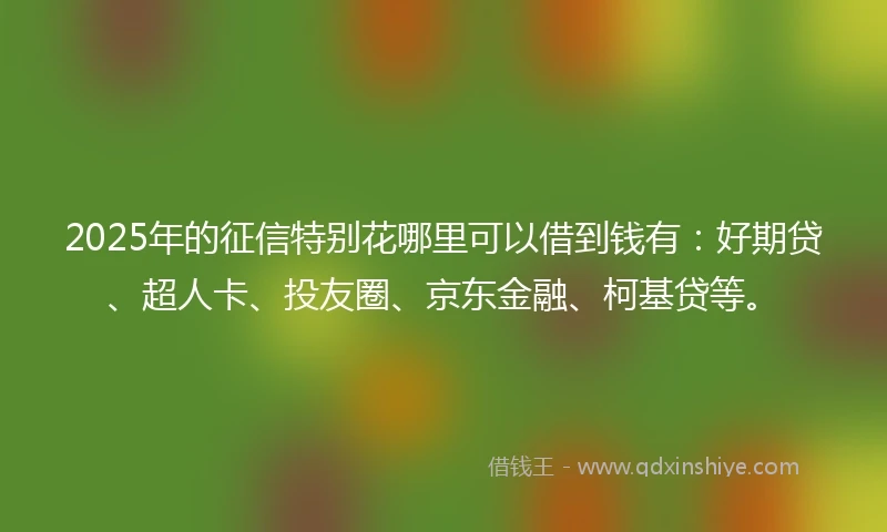 2025年的征信特别花哪里可以借到钱有：好期贷、超人卡、投友圈、京东金融、柯基贷等。