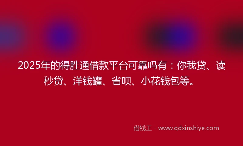 2025年的得胜通借款平台可靠吗有：你我贷、读秒贷、洋钱罐、省呗、小花钱包等。