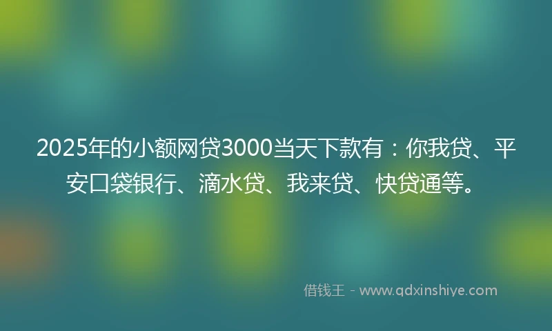 2025年的小额网贷3000当天下款有：你我贷、平安口袋银行、滴水贷、我来贷、快贷通等。