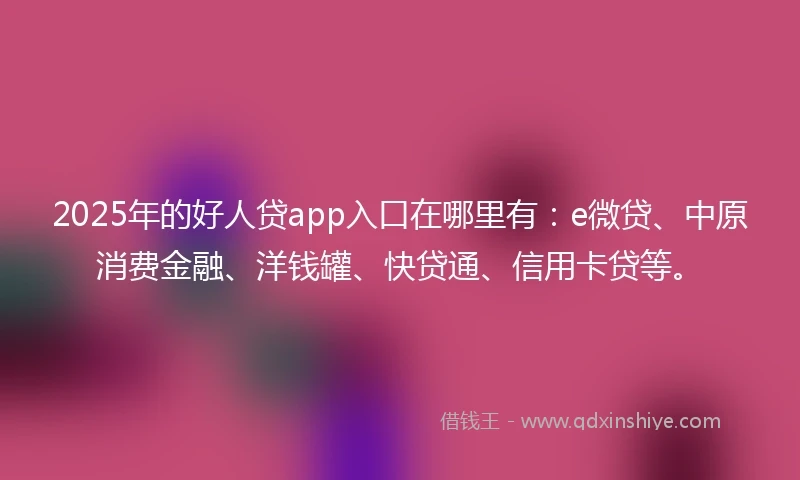 2025年的好人贷app入口在哪里有：e微贷、中原消费金融、洋钱罐、快贷通、信用卡贷等。
