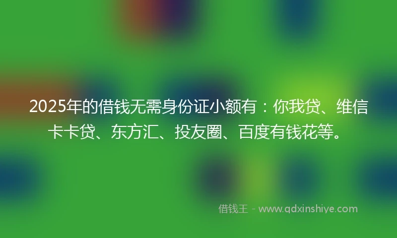 2025年的借钱无需身份证小额有：你我贷、维信卡卡贷、东方汇、投友圈、百度有钱花等。