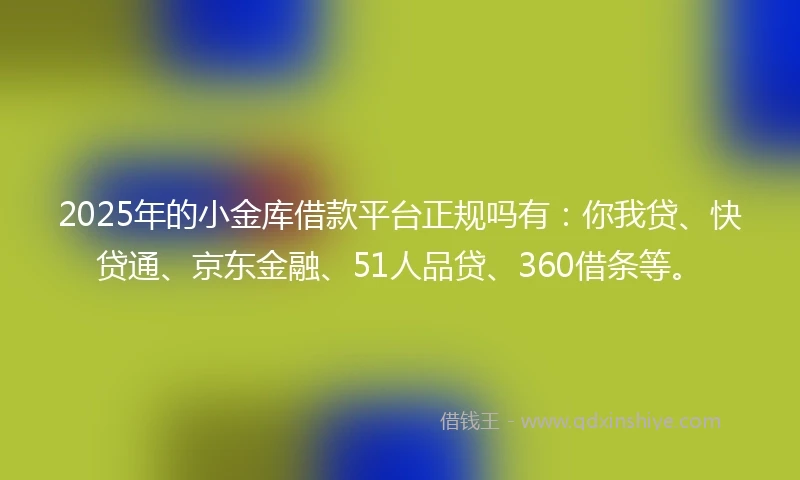 2025年的小金库借款平台正规吗有：你我贷、快贷通、京东金融、51人品贷、360借条等。