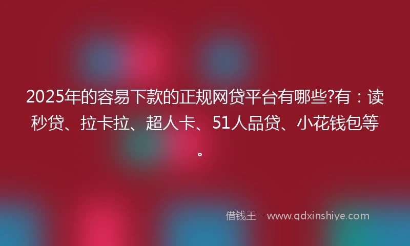 2025年的容易下款的正规网贷平台有哪些?有：读秒贷、拉卡拉、超人卡、51人品贷、小花钱包等。