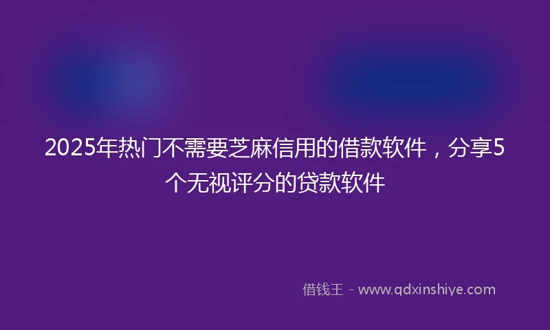 2025年热门不需要芝麻信用的借款软件，分享5个无视评分的贷款软件