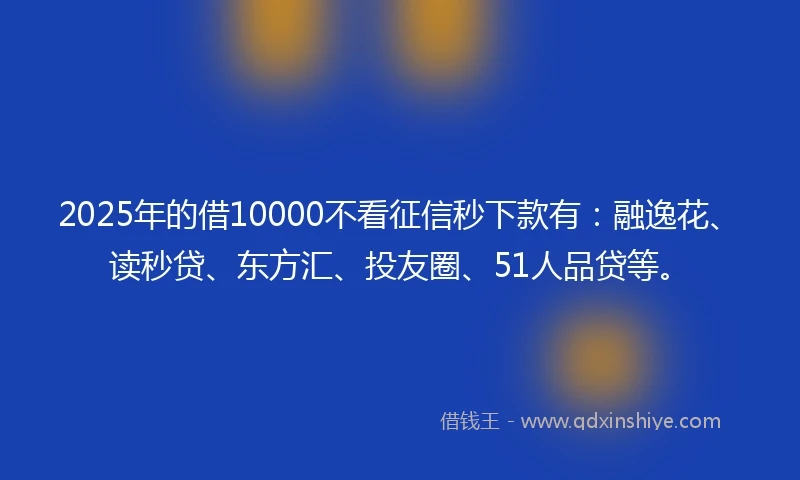 2025年的借10000不看征信秒下款有：融逸花、读秒贷、东方汇、投友圈、51人品贷等。