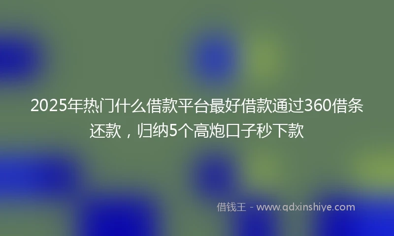 2025年热门什么借款平台最好借款通过360借条还款，归纳5个高炮口子秒下款