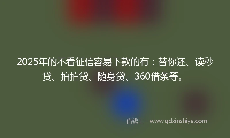 2025年的不看征信容易下款的有：替你还、读秒贷、拍拍贷、随身贷、360借条等。
