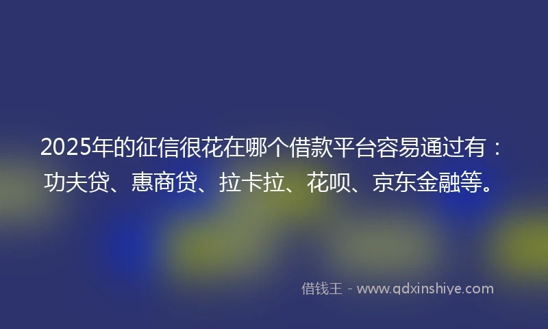 2025年的征信很花在哪个借款平台容易通过有：功夫贷、惠商贷、拉卡拉、花呗、京东金融等。