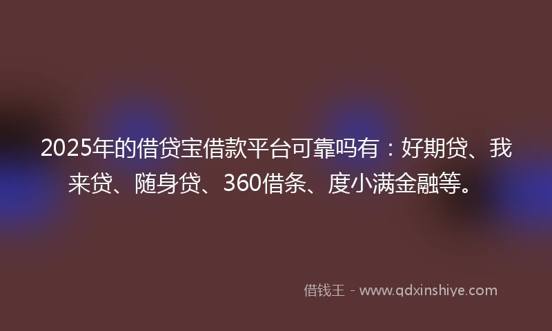 2025年的借贷宝借款平台可靠吗有：好期贷、我来贷、随身贷、360借条、度小满金融等。