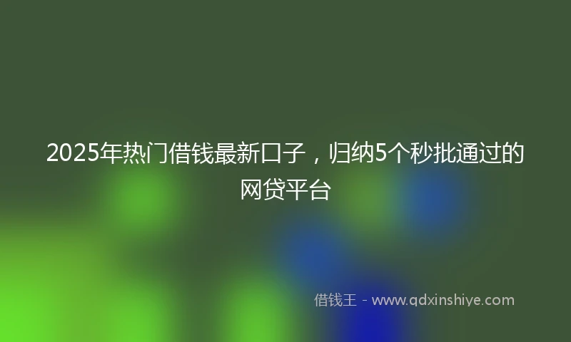 2025年热门借钱最新口子，归纳5个秒批通过的网贷平台