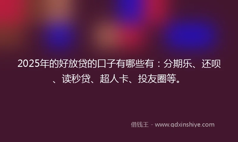 2025年的好放贷的口子有哪些有：分期乐、还呗、读秒贷、超人卡、投友圈等。