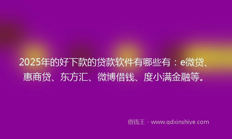 2025年的好下款的贷款软件有哪些有：e微贷、惠商贷、东方汇、微博借钱、度小满金融等。