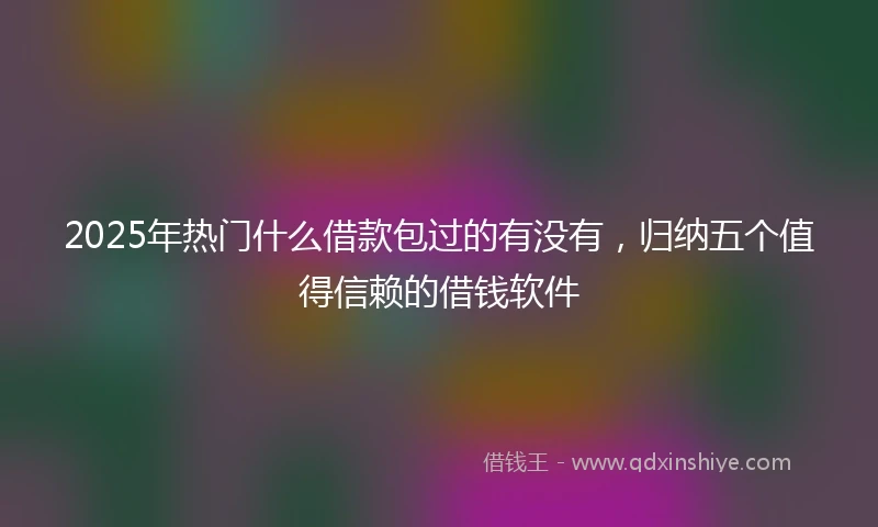 2025年热门什么借款包过的有没有，归纳五个值得信赖的借钱软件