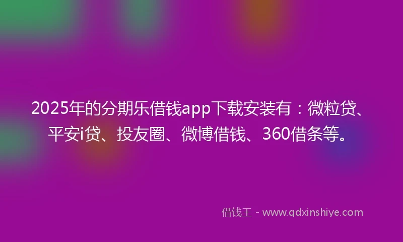 2025年的分期乐借钱app下载安装有：微粒贷、平安i贷、投友圈、微博借钱、360借条等。