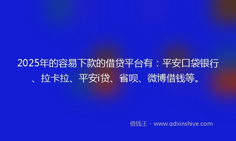 2025年的容易下款的借贷平台有：平安口袋银行、拉卡拉、平安i贷、省呗、微博借钱等。