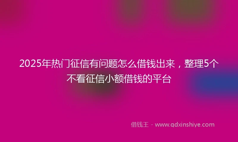2025年热门征信有问题怎么借钱出来，整理5个不看征信小额借钱的平台