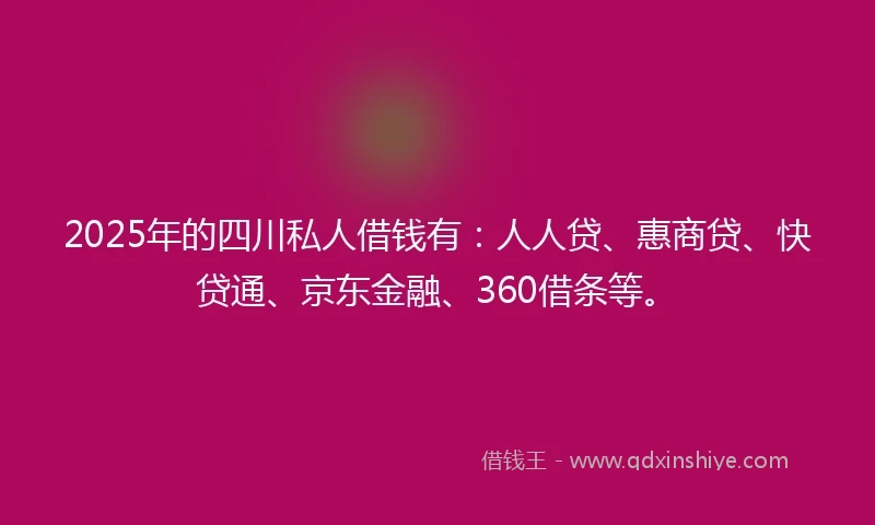 2025年的四川私人借钱有：人人贷、惠商贷、快贷通、京东金融、360借条等。