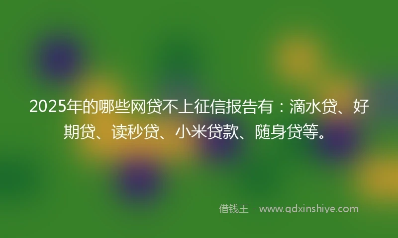 2025年的哪些网贷不上征信报告有：滴水贷、好期贷、读秒贷、小米贷款、随身贷等。