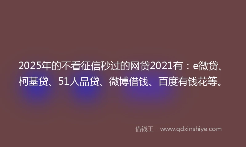 2025年的不看征信秒过的网贷2021有：e微贷、柯基贷、51人品贷、微博借钱、百度有钱花等。
