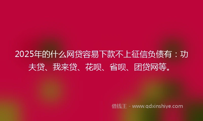 2025年的什么网贷容易下款不上征信负债有：功夫贷、我来贷、花呗、省呗、团贷网等。