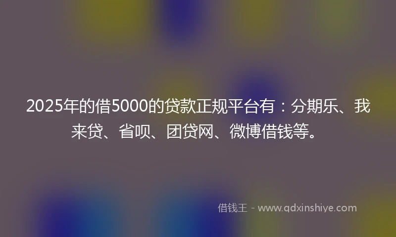 2025年的借5000的贷款正规平台有：分期乐、我来贷、省呗、团贷网、微博借钱等。