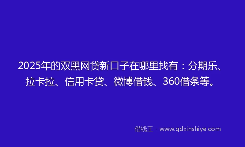2025年的双黑网贷新口子在哪里找有：分期乐、拉卡拉、信用卡贷、微博借钱、360借条等。