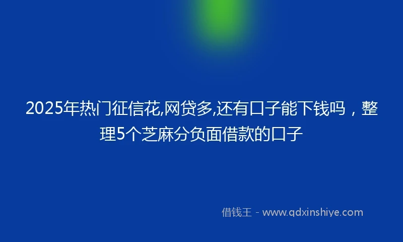 2025年热门征信花,网贷多,还有口子能下钱吗，整理5个芝麻分负面借款的口子