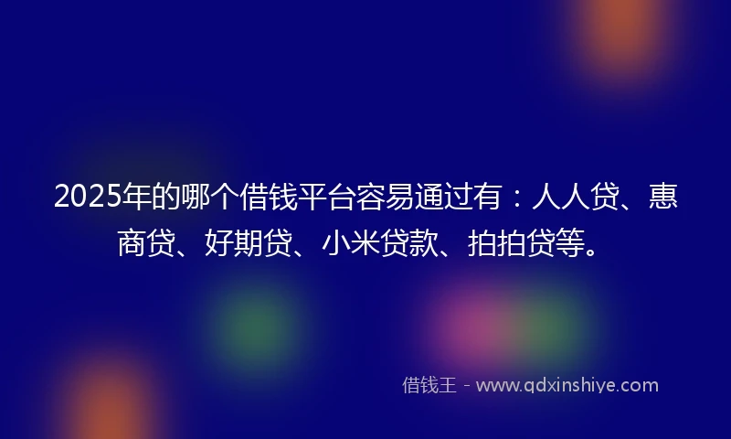 2025年的哪个借钱平台容易通过有：人人贷、惠商贷、好期贷、小米贷款、拍拍贷等。
