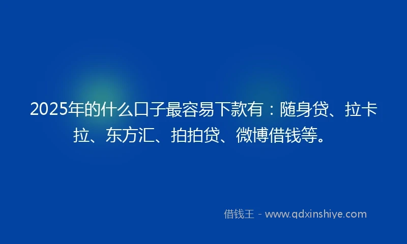 2025年的什么口子最容易下款有：随身贷、拉卡拉、东方汇、拍拍贷、微博借钱等。