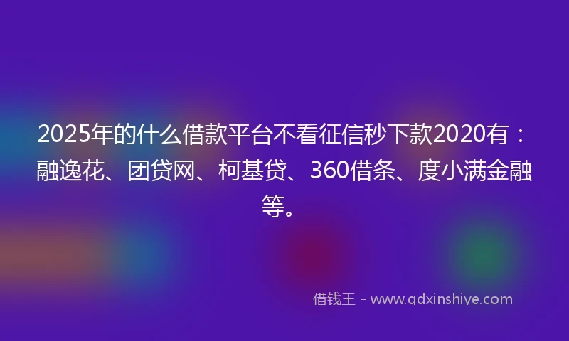 2025年的什么借款平台不看征信秒下款2020有：融逸花、团贷网、柯基贷、360借条、度小满金融等。