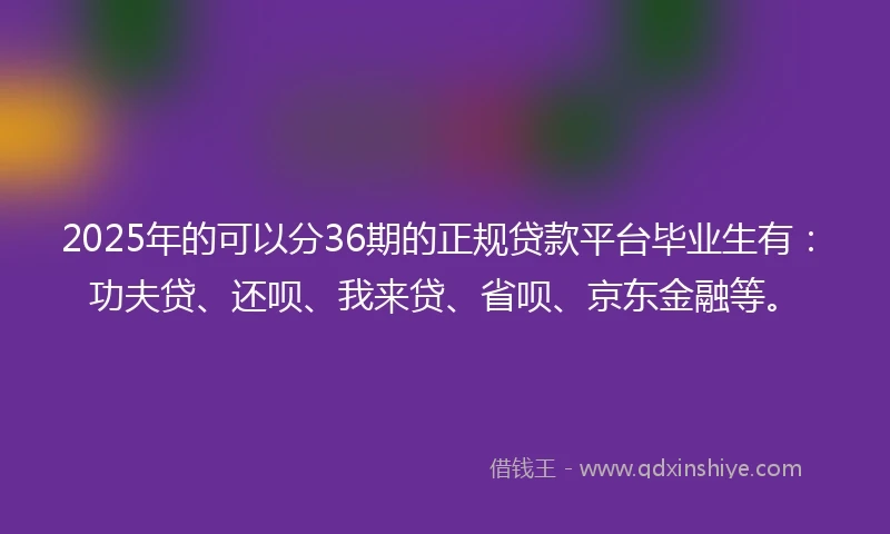 2025年的可以分36期的正规贷款平台毕业生有：功夫贷、还呗、我来贷、省呗、京东金融等。