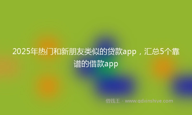 2025年热门和新朋友类似的贷款app，汇总5个靠谱的借款app