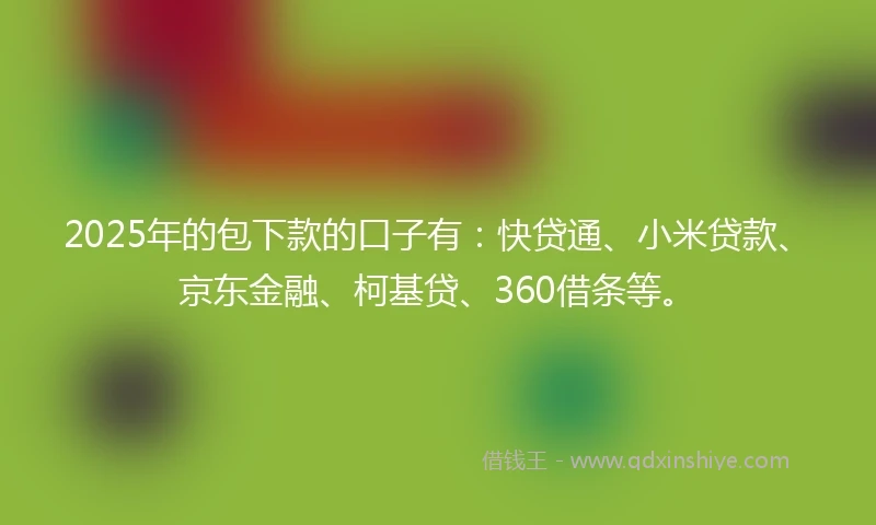 2025年的包下款的口子有：快贷通、小米贷款、京东金融、柯基贷、360借条等。