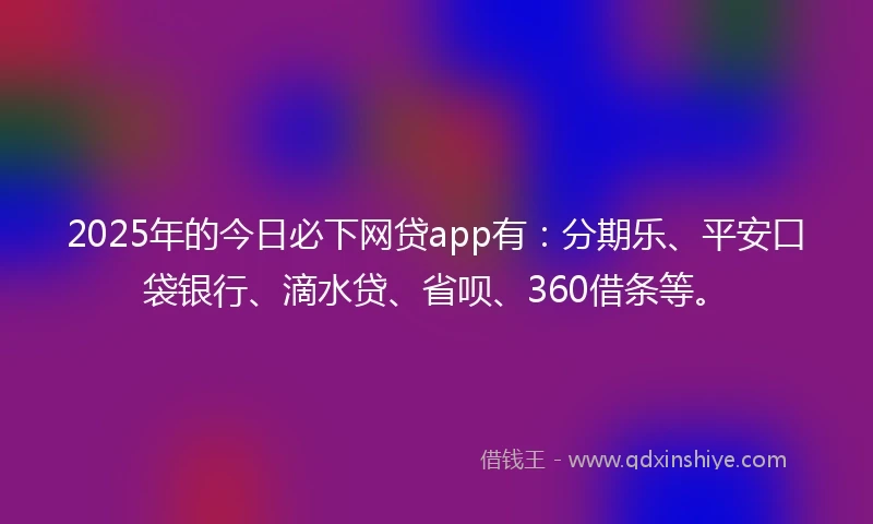 2025年的今日必下网贷app有：分期乐、平安口袋银行、滴水贷、省呗、360借条等。