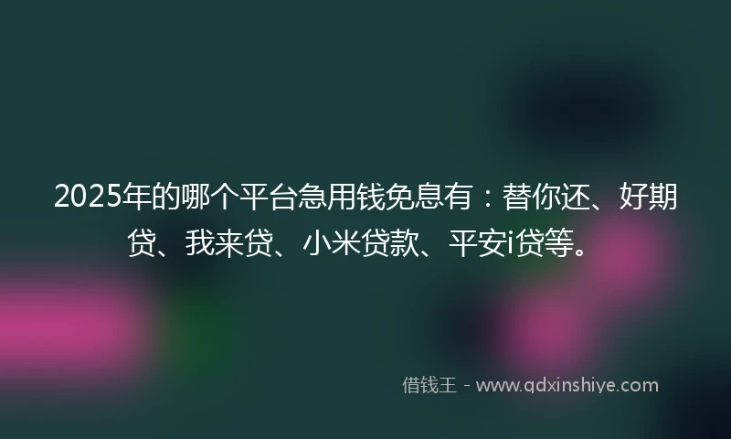 2025年的哪个平台急用钱免息有：替你还、好期贷、我来贷、小米贷款、平安i贷等。